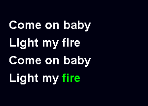 Come on baby
Light my fire

Come on baby
Light my fire