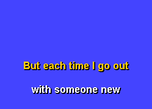 But each time I go out

with someone new
