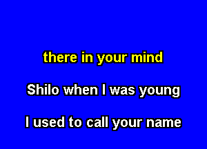 there in your mind

Shilo when I was young

I used to call your name