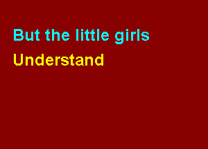 But the little girls
Understand