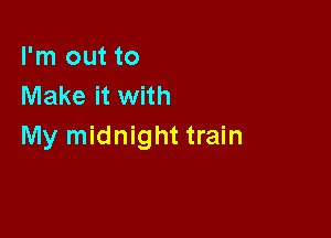 I'm out to
Make it with

My midnight train