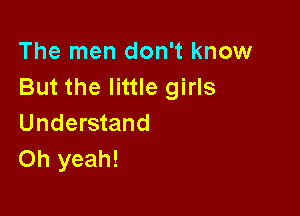 The men don't know
But the little girls

Understand
Oh yeah!