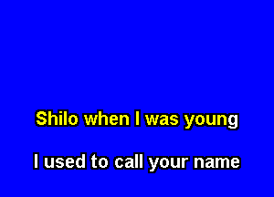 Shilo when l was young

I used to call your name