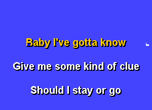 Baby I've gotta know

Give me some kind of clue

Should I stay or go