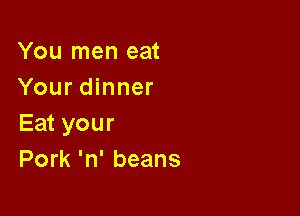You men eat
Your dinner

Eat your
Pork 'n' beans