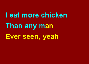 I eat more chicken
Than any man

Everseen,yeah