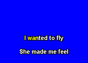 I wanted to fly

She made me feel