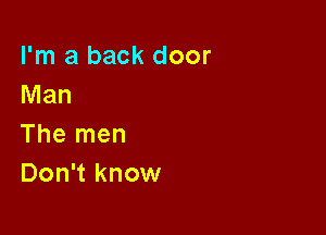 I'm a back door
Man

The men
Don't know
