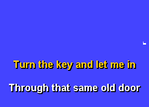 Turn the key and let me in

Through that same old door