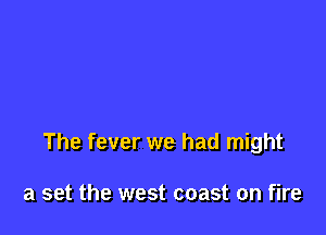 The fever we had might

a set the west coast on fire