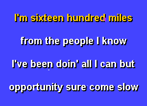 I'm sixteen hundred miles
from the people I know
I've been doin' all I can but

opportunity sure'come slow