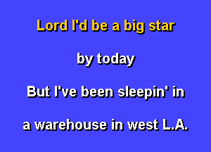 Lord I'd be a big star

by today

But I've been sleepin' in

a warehouse in west LA.