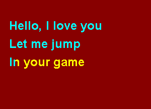 Hello, I love you
Let me jump

In your game