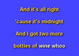 And it's all right

'cause it's midnight

And I got two more

bottles of wine whoo
