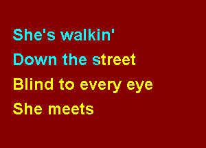She's walkin'
Down the street

Blind to every eye
She meets