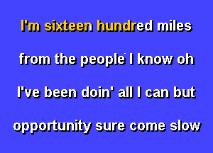 I'm sixteen hundred miles
from the people'l know oh
I've been doin' all I can but

opportunity sure come slow