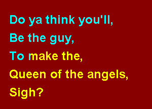 Do ya think you'll,
Be the guy,

To make the,
Queen of the angels,
Sigh?