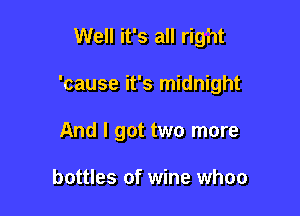Well it's all right

'cause it's midnight

And I got two more

bottles of wine whoo