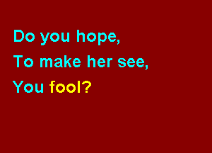 Do you hope,
To make her see,

You fool?