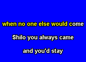 when no one else would come

Shilo you always came

and you'd stay