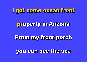 I got some ocean front

property in Arizona

From my front porch

you can see the sea