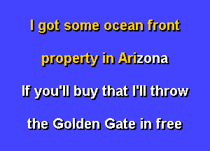 I got some ocean front

property in Arizona

If you'll buy that I'll throw

the Golden Gate in free