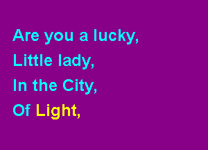 Are you a lucky,
Lnuelady,

In the City,
Of Light,
