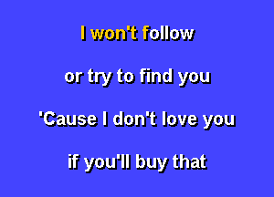 I won't follow

or try to find you

'Cause I don't love you

if you'll buy that
