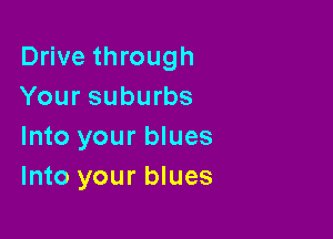 Drive through
Your suburbs

Into your blues
Into your blues