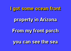 I got some ocean front

property in Arizona

From my front porch

you can see the sea