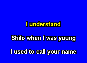 I understand

Shilo when I was young

I used to call your name