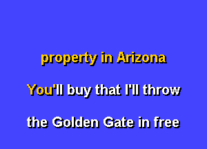 property in Arizona

You'll buy that I'll throw

the Golden Gate in free