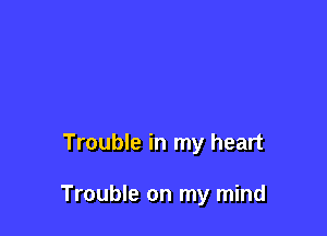 Trouble in my heart

Trouble on my mind