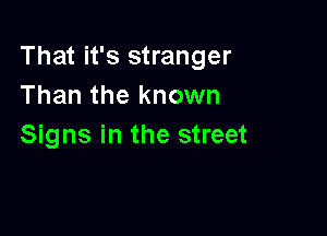 That it's stranger
Than the known

Signs in the street