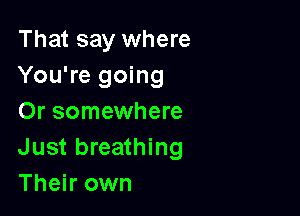 That say where
You're going

Or somewhere
Just breathing
Their own
