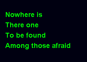 Nowhere is
There one

To be found
Among those afraid