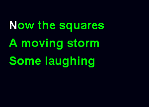 Now the squares
A moving storm

Some laughing
