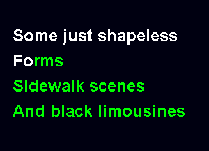 Some just shapeless
Forms

Sidewalk scenes

And black limousines