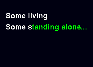 Some living
Some standing alone...
