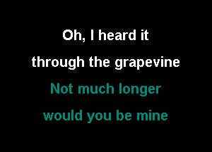 Oh, I heard it
through the grapevine

Not much longer

would you be mine