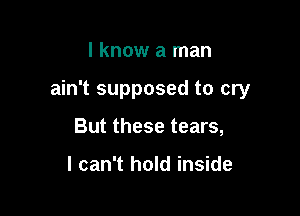 I know a man

ain't supposed to cry

But these tears,

I can't hold inside