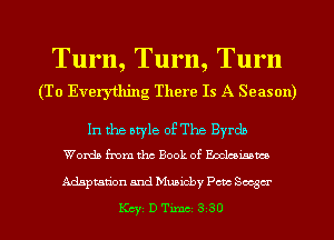 Turn, Turn, Turn
(To Everything There Is A Season)

In the atyle of The Byrdb
Words from the Book of Ecclesmm

Adaptation and Mmicby Pets Sager
Kcy D Tune 3 30