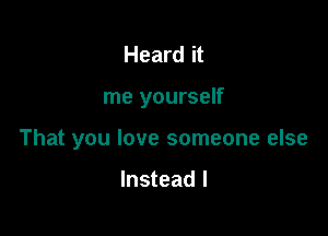 Heard it

me yourself

That you love someone else

Instead I