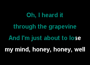 Oh, I heard it
through the grapevine

And I'm just about to lose

my mind, honey, honey, well