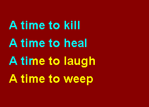 A time to kill
A time to heal

A time to laugh
A time to weep