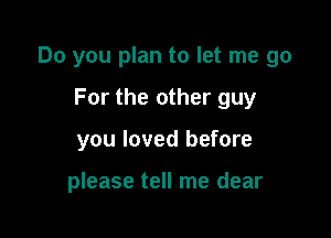 Do you plan to let me go

For the other guy
you loved before

please tell me dear