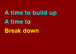 A time to build up
Atime to

Break down