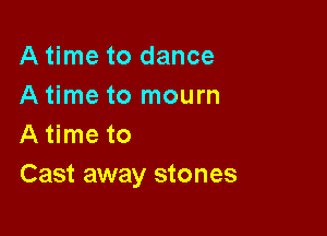 A time to dance
A time to mourn

A time to
Cast away stones