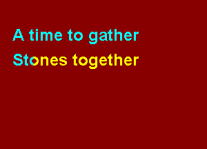 A time to gather
Stones together