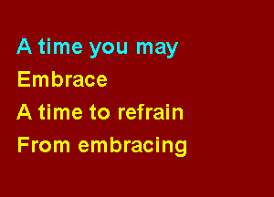 A time you may
Embrace

A time to refrain
From embracing